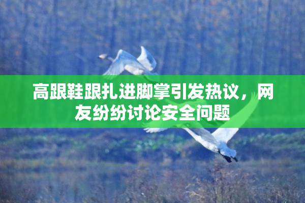 高跟鞋跟扎进脚掌引发热议，网友纷纷讨论安全问题