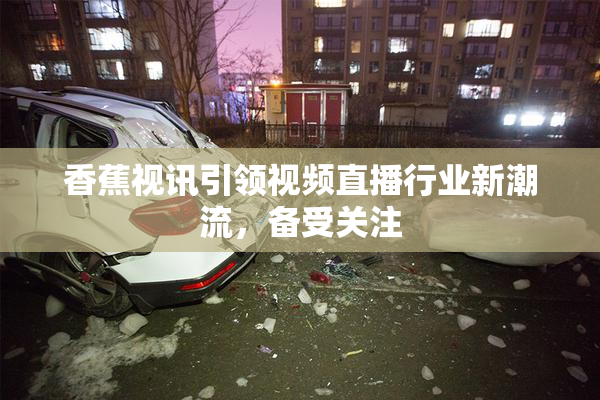 香蕉视讯引领视频直播行业新潮流，备受关注