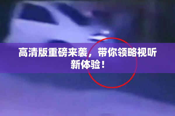 高清版重磅来袭，带你领略视听新体验！