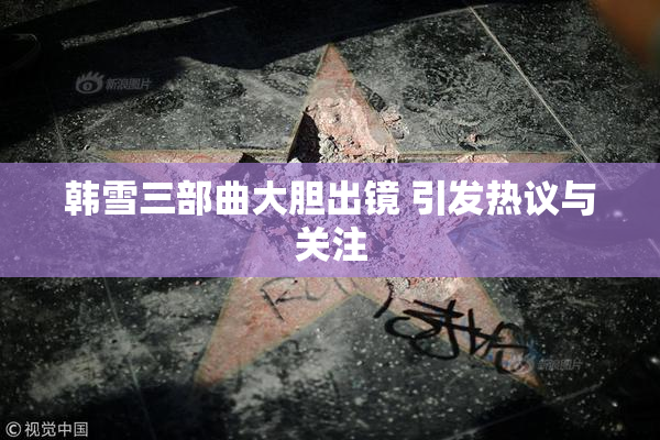 韩雪三部曲大胆出镜 引发热议与关注