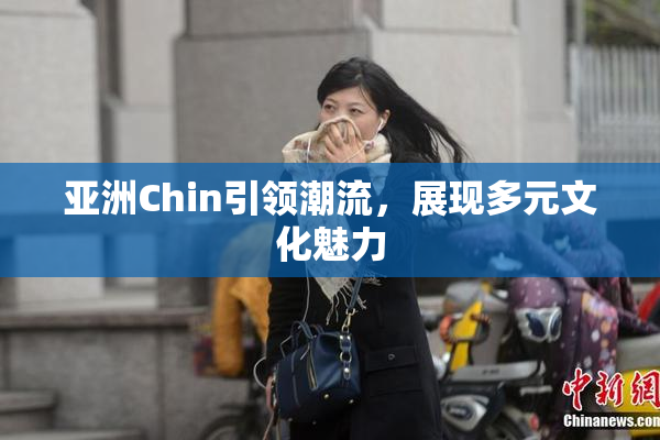 亚洲Chin引领潮流，展现多元文化魅力