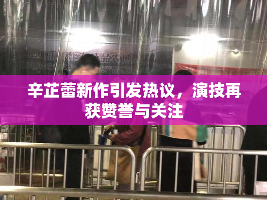 辛芷蕾新作引发热议，演技再获赞誉与关注