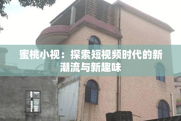蜜桃小视：探索短视频时代的新潮流与新趣味