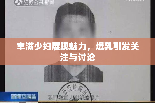 丰满少妇展现魅力，爆乳引发关注与讨论