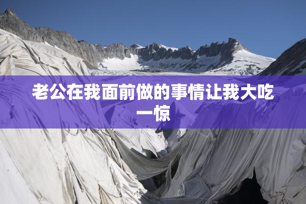 老公在我面前做的事情让我大吃一惊