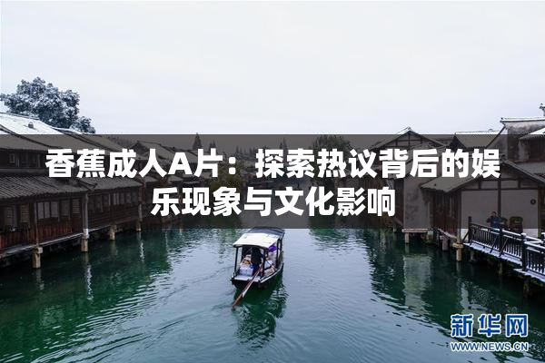 香蕉成人A片：探索热议背后的娱乐现象与文化影响