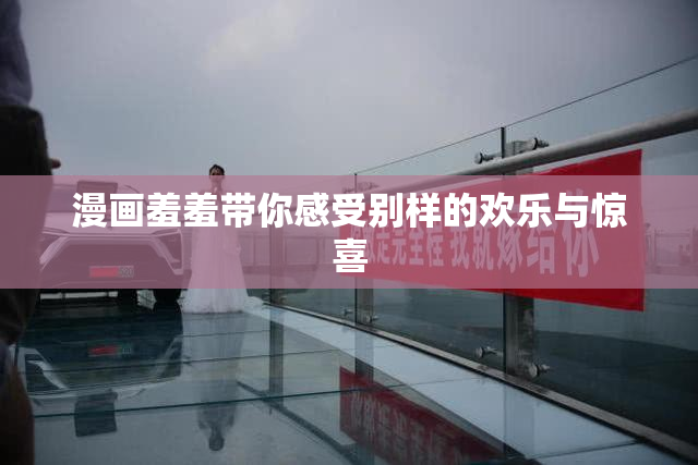 漫画羞羞带你感受别样的欢乐与惊喜