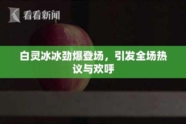 白灵冰冰劲爆登场，引发全场热议与欢呼