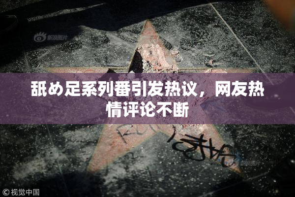 舐め足系列番引发热议，网友热情评论不断