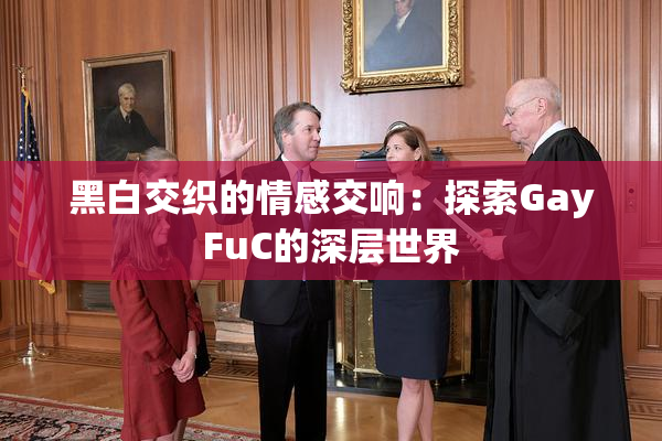 黑白交织的情感交响：探索GayFuC的深层世界