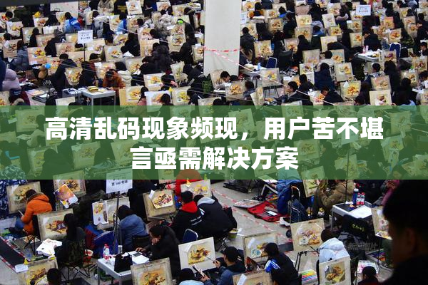 高清乱码现象频现，用户苦不堪言亟需解决方案
