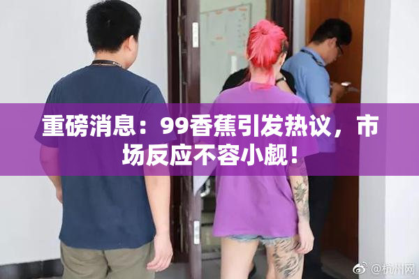 重磅消息：99香蕉引发热议，市场反应不容小觑！