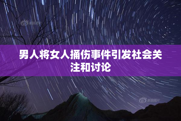 男人将女人捅伤事件引发社会关注和讨论