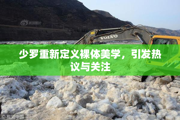 少罗重新定义裸体美学，引发热议与关注