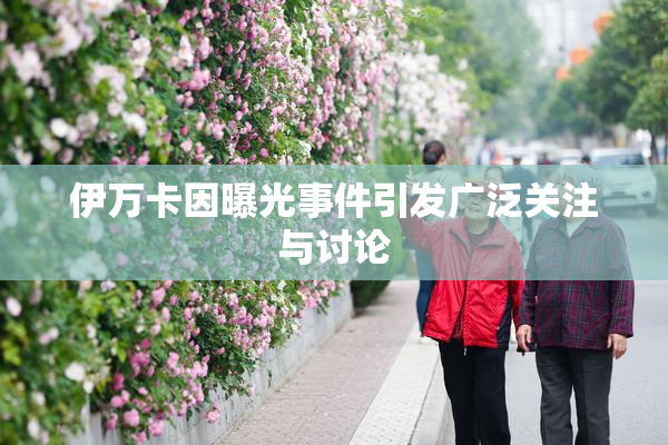 伊万卡因曝光事件引发广泛关注与讨论