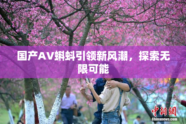 国产AV蝌蚪引领新风潮，探索无限可能