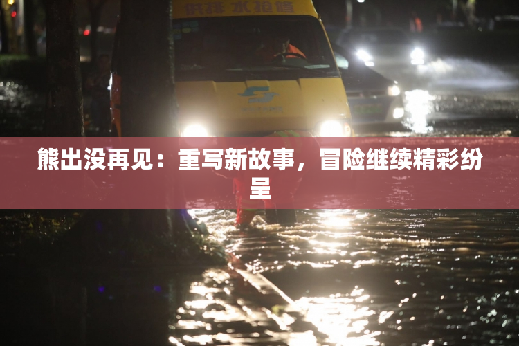 熊出没再见：重写新故事，冒险继续精彩纷呈
