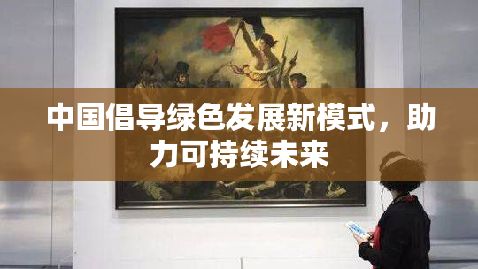 中国倡导绿色发展新模式，助力可持续未来