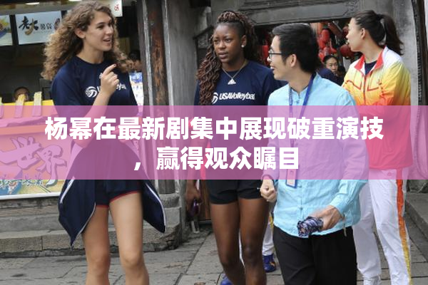 杨幂在最新剧集中展现破重演技，赢得观众瞩目