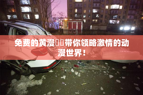 免费的黄漫❌‌带你领略激情的动漫世界！