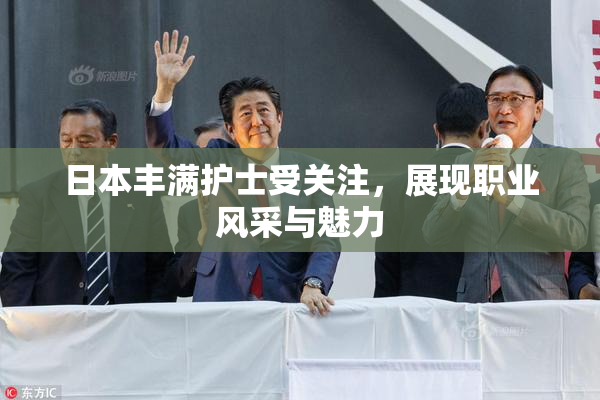 日本丰满护士受关注，展现职业风采与魅力