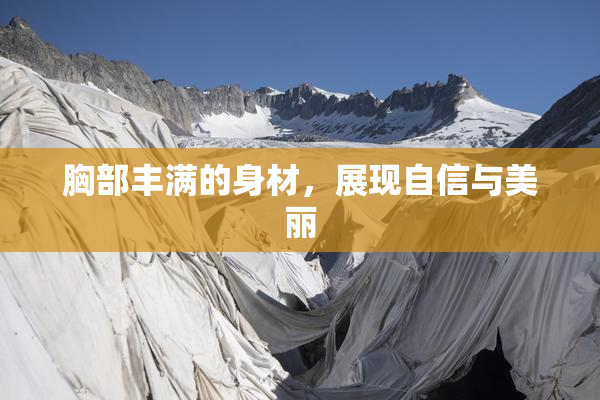 胸部丰满的身材，展现自信与美丽