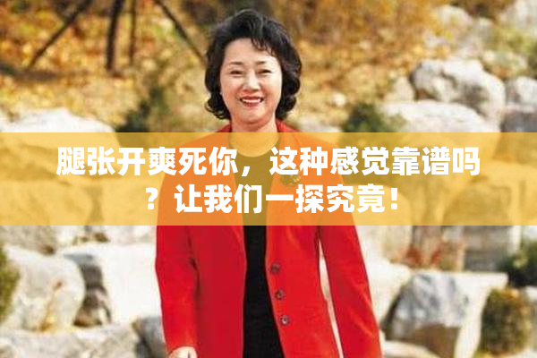 腿张开爽死你，这种感觉靠谱吗？让我们一探究竟！