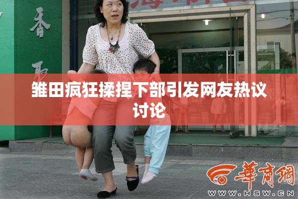 雏田疯狂揉捏下部引发网友热议讨论