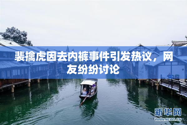 裴擒虎因去内裤事件引发热议，网友纷纷讨论