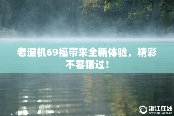 老湿机69福带来全新体验，精彩不容错过！