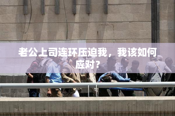 老公上司连环压迫我，我该如何应对？