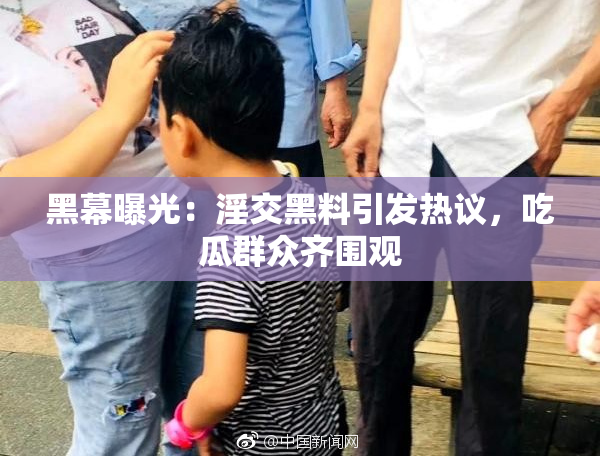 黑幕曝光：淫交黑料引发热议，吃瓜群众齐围观