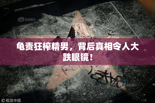 龟责狂榨精男，背后真相令人大跌眼镜！