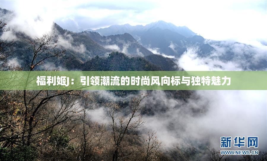 福利姬J：引领潮流的时尚风向标与独特魅力