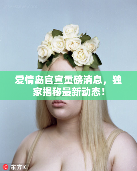爱情岛官宣重磅消息，独家揭秘最新动态！