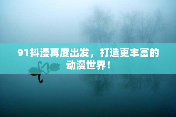 91抖漫再度出发，打造更丰富的动漫世界！
