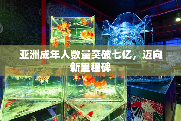 亚洲成年人数量突破七亿，迈向新里程碑