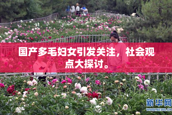 国产多毛妇女引发关注，社会观点大探讨。
