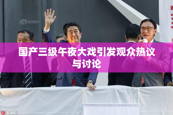 国产三级午夜大戏引发观众热议与讨论