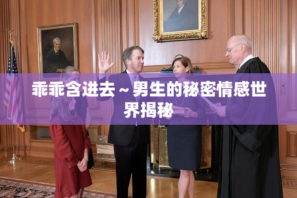 乖乖含进去～男生的秘密情感世界揭秘