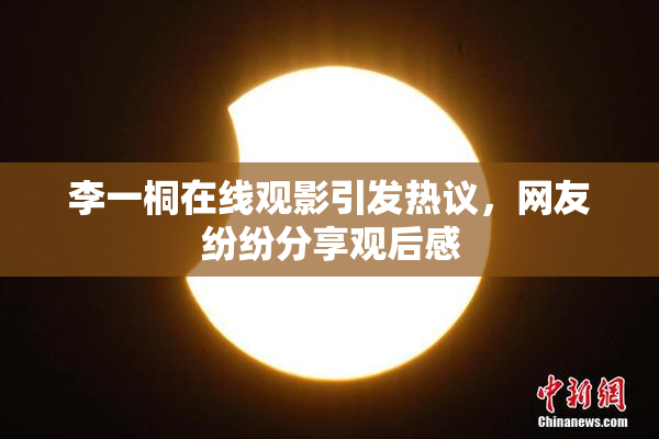 李一桐在线观影引发热议，网友纷纷分享观后感