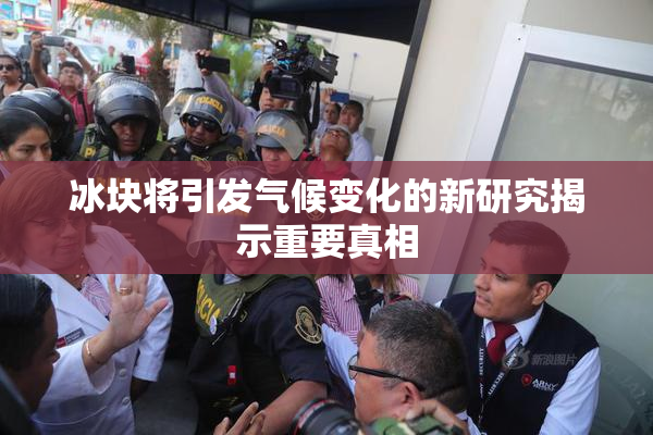 冰块将引发气候变化的新研究揭示重要真相