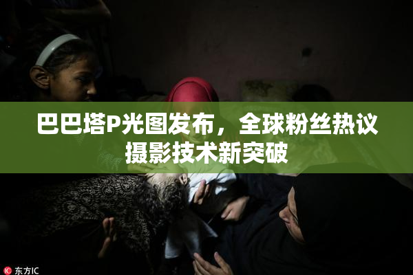 巴巴塔P光图发布，全球粉丝热议摄影技术新突破