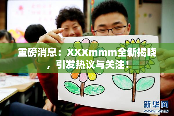 重磅消息：XXXmmm全新揭晓，引发热议与关注！