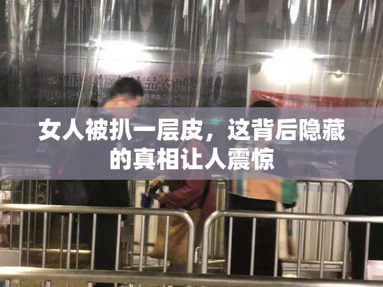 女人被扒一层皮，这背后隐藏的真相让人震惊