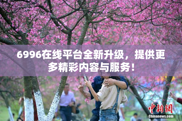 6996在线平台全新升级，提供更多精彩内容与服务！