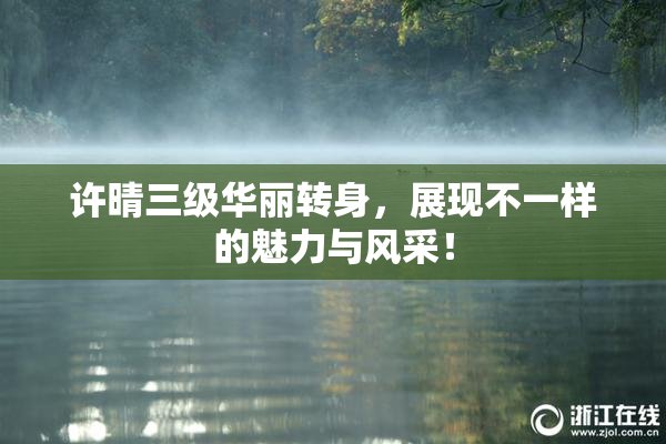 许晴三级华丽转身，展现不一样的魅力与风采！