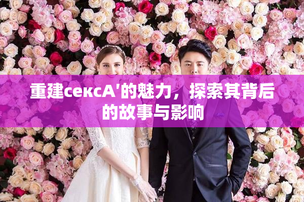 重建сексA′的魅力，探索其背后的故事与影响