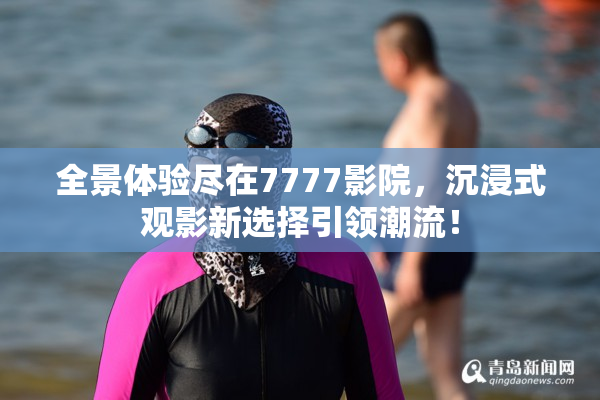 全景体验尽在7777影院，沉浸式观影新选择引领潮流！