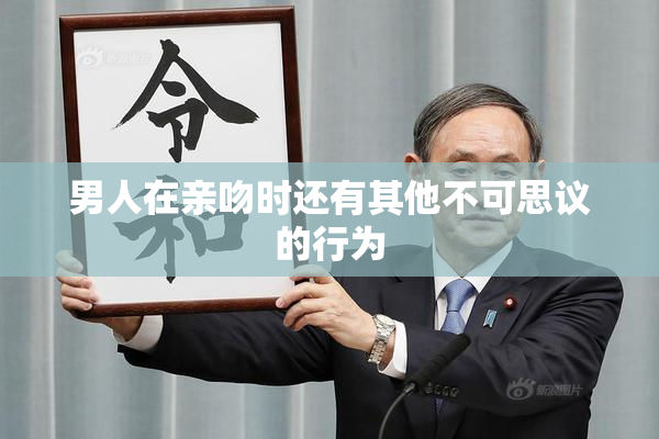 男人在亲吻时还有其他不可思议的行为